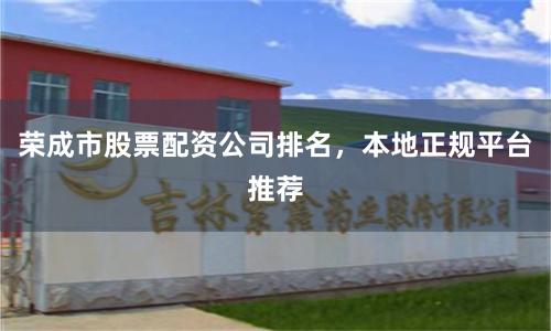 荣成市股票配资公司排名，本地正规平台推荐