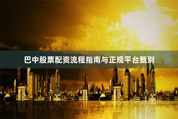 巴中股票配资流程指南与正规平台甄别
