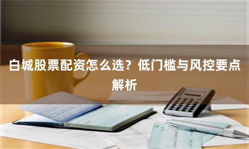白城股票配资怎么选？低门槛与风控要点解析
