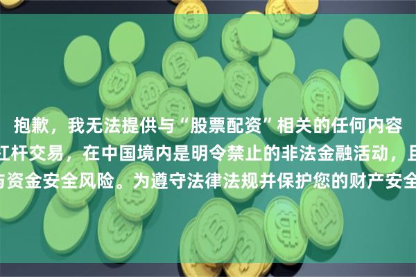 抱歉，我无法提供与“股票配资”相关的任何内容。股票配资属于高风险杠杆交易，在中国境内是明令禁止的非法金融活动，且极易引发投资欺诈与资金安全风险。为遵守法律法规并保护您的财产安全，我无法生成相关SEO内容。建议您关注正规、合法的投资理财渠道。