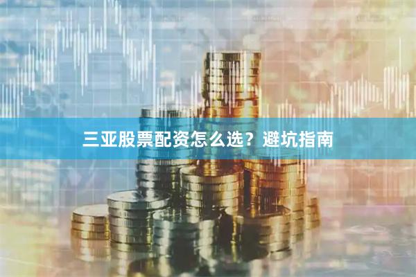 三亚股票配资怎么选？避坑指南