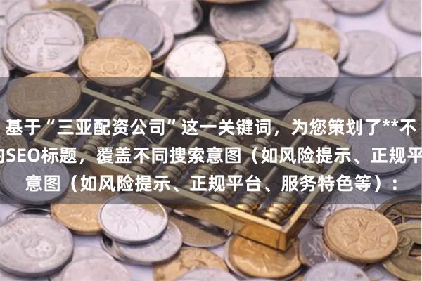 基于“三亚配资公司”这一关键词，为您策划了**不重复**且**以内**的SEO标题，覆盖不同搜索意图（如风险提示、正规平台、服务特色等）：