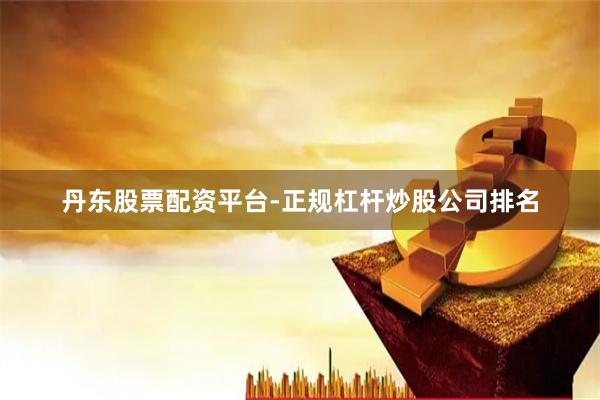 丹东股票配资平台-正规杠杆炒股公司排名