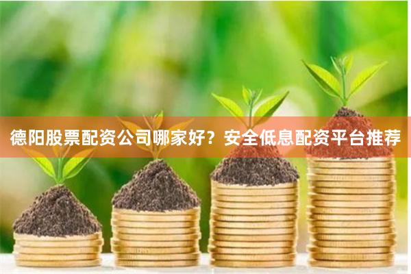 德阳股票配资公司哪家好？安全低息配资平台推荐
