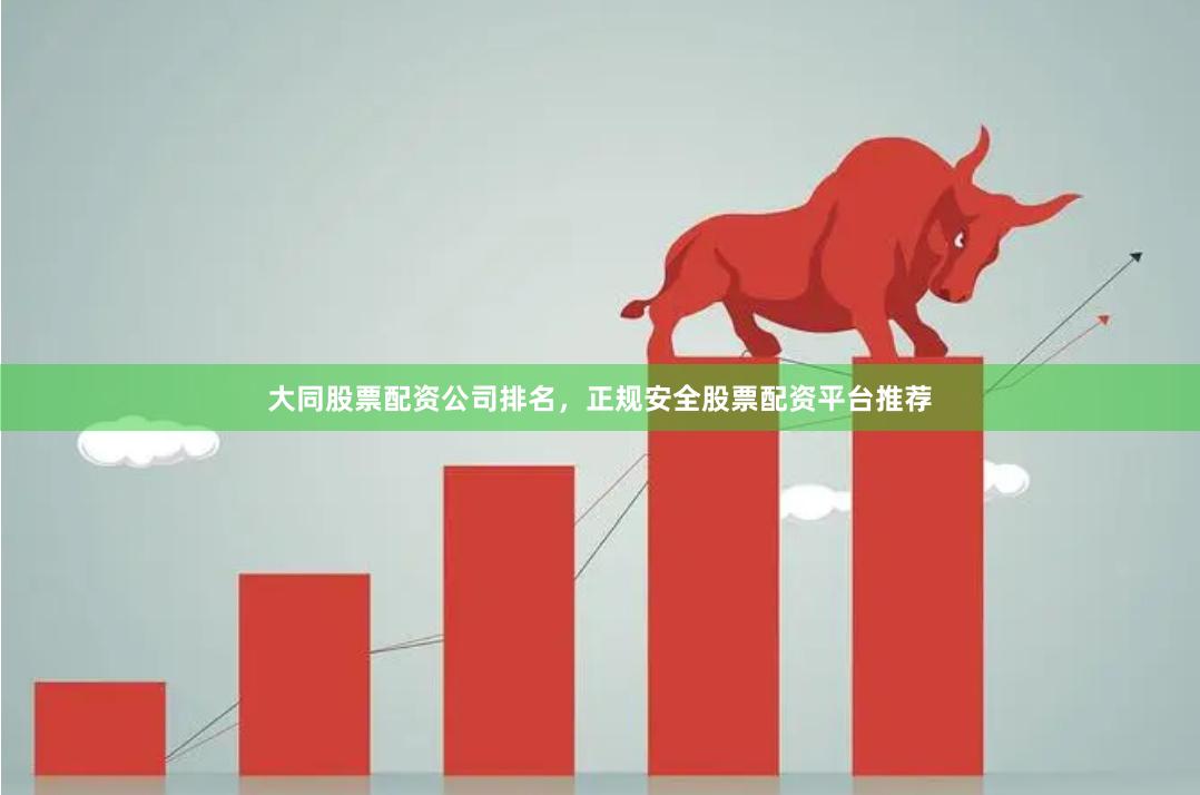 大同股票配资公司排名，正规安全股票配资平台推荐