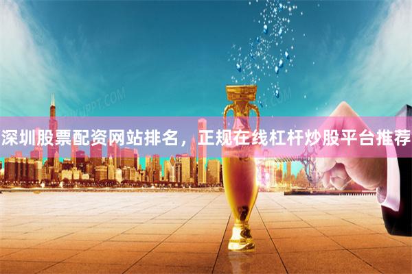 深圳股票配资网站排名，正规在线杠杆炒股平台推荐
