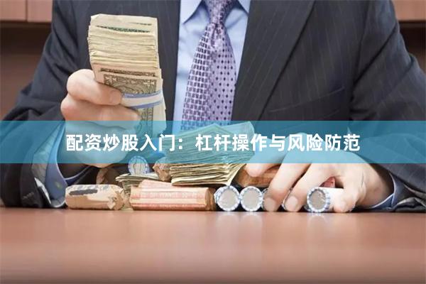 配资炒股入门：杠杆操作与风险防范