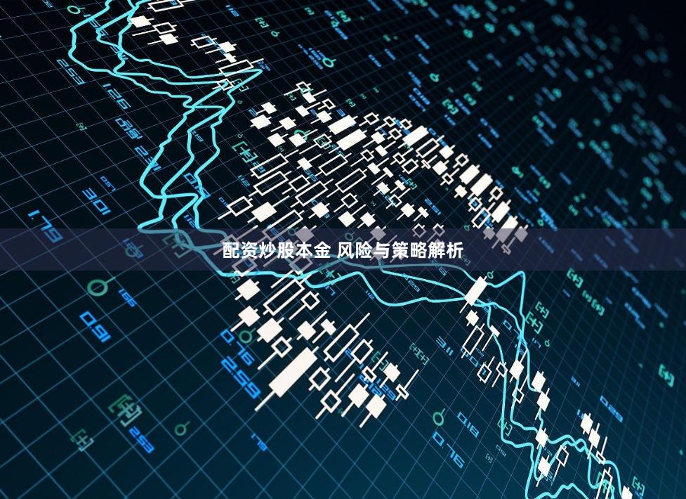 配资炒股本金 风险与策略解析