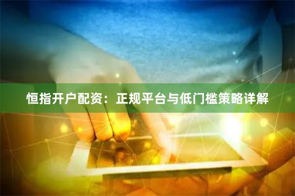 恒指开户配资：正规平台与低门槛策略详解
